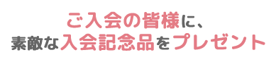 ご入会の皆様に、素敵な入会記念品をプレゼント